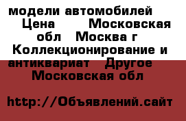 модели автомобилей 1:43 › Цена ­ 1 - Московская обл., Москва г. Коллекционирование и антиквариат » Другое   . Московская обл.